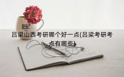 吕梁山西考研哪个好一点(吕梁考研考点有哪些)