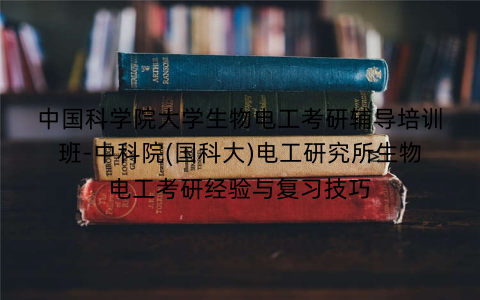 中国科学院大学生物电工考研辅导培训班-中科院(国科大)电工研究所生物电工考研经验与复习技巧