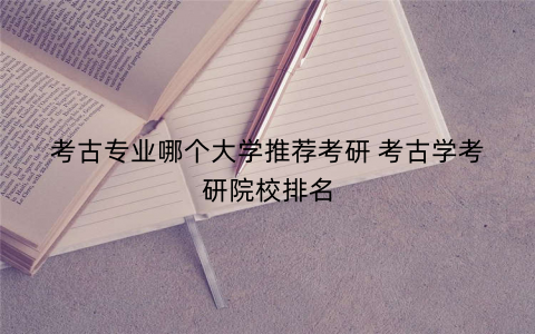 考古专业哪个大学推荐考研 考古学考研院校排名