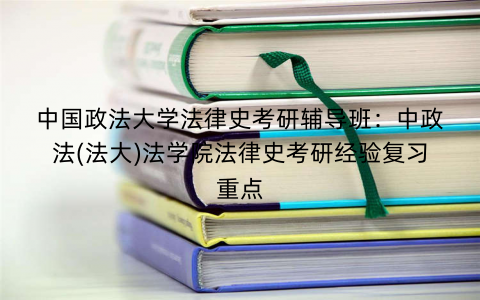 中国政法大学法律史考研辅导班：中政法(法大)法学院法律史考研经验复习重点