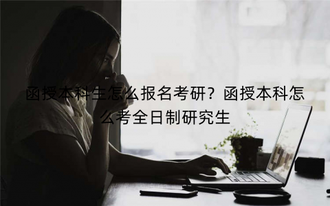 函授本科生怎么报名考研？函授本科怎么考全日制研究生