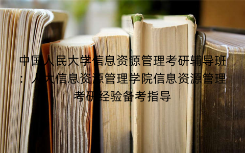 中国人民大学信息资源管理考研辅导班：人大信息资源管理学院信息资源管理考研经验备考指导
