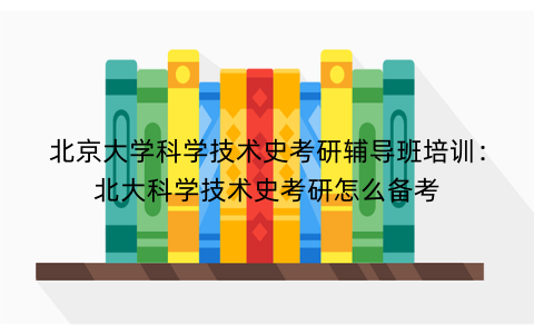 北京大学科学技术史考研辅导班培训：北大科学技术史考研怎么备考