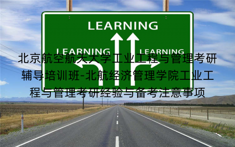 北京航空航天大学工业工程与管理考研辅导培训班-北航经济管理学院工业工程与管理考研经验与备考注意事项