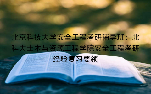 北京科技大学安全工程考研辅导班：北科大土木与资源工程学院安全工程考研经验复习要领