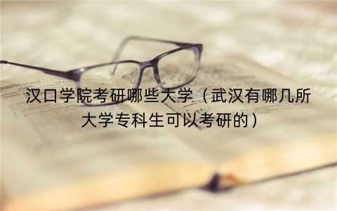 汉口学院考研哪些大学（武汉有哪几所大学专科生可以考研的）
