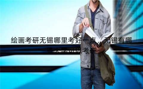 绘画考研无锡哪里考好一点，无锡有哪些大学可以考研