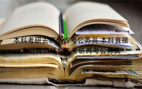 本科考研去哪个省考公务员 本科直接考公务员还是先考研再考公务员