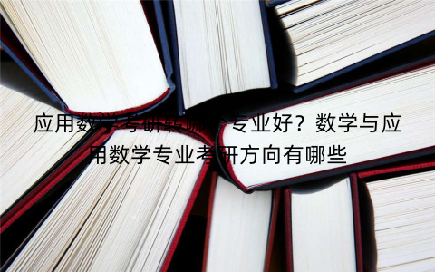 应用数学考研转哪个专业好？数学与应用数学专业考研方向有哪些