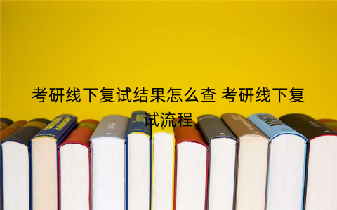 考研线下复试结果怎么查 考研线下复试流程