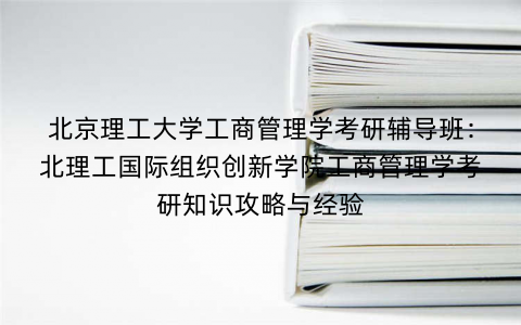 北京理工大学工商管理学考研辅导班：北理工国际组织创新学院工商管理学考研知识攻略与经验