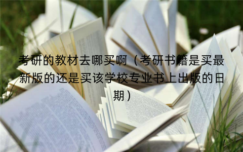 考研的教材去哪买啊（考研书籍是买最新版的还是买该学校专业书上出版的日期）