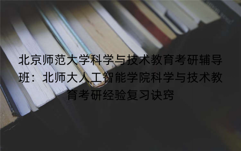 北京师范大学科学与技术教育考研辅导班：北师大人工智能学院科学与技术教育考研经验复习诀窍