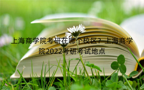 上海商学院考研在哪个校区？上海商学院2022考研考试地点