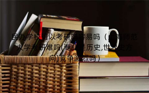 民办学校可以考研吗容易吗（上海师范大学考研难吗(专业是历史,世界史方向)竞争激烈吗）