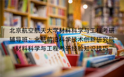 北京航空航天大学材料科学与工程考研辅导班：北航前沿科学技术创新研究院材料科学与工程考研经验知识技巧
