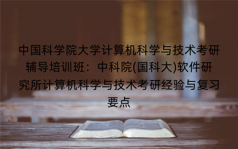 中国科学院大学计算机科学与技术考研辅导培训班：中科院(国科大)软件研究所计算机科学与技术考研经验与复习要点