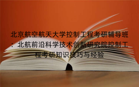 北京航空航天大学控制工程考研辅导班：北航前沿科学技术创新研究院控制工程考研知识技巧与经验