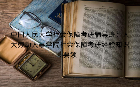 中国人民大学社会保障考研辅导班：人大劳动人事学院社会保障考研经验知识要领
