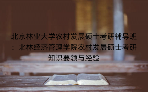 北京林业大学农村发展硕士考研辅导班：北林经济管理学院农村发展硕士考研知识要领与经验