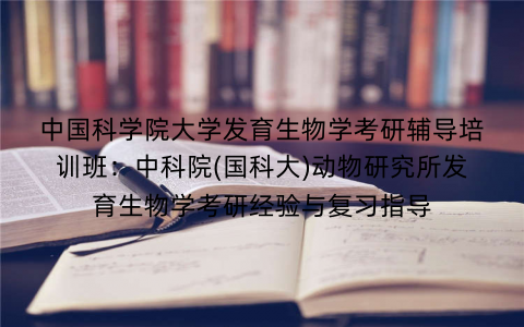 中国科学院大学发育生物学考研辅导培训班：中科院(国科大)动物研究所发育生物学考研经验与复习指导