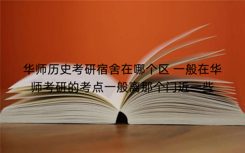 华师历史考研宿舍在哪个区 一般在华师考研的考点一般离那个门近一些