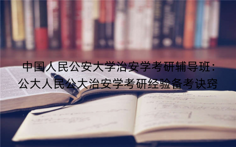 中国人民公安大学治安学考研辅导班：公大人民公大治安学考研经验备考诀窍