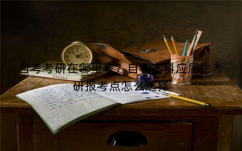 自考考研在哪里考？自考本科应届生考研报考点怎么选择