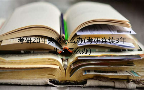 考研20年失败怎么办(考研连续3年失败怎么办)