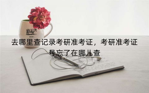 去哪里查记录考研准考证，考研准考证号忘了在哪儿查