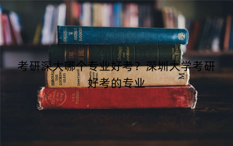 考研深大哪个专业好考？深圳大学考研好考的专业