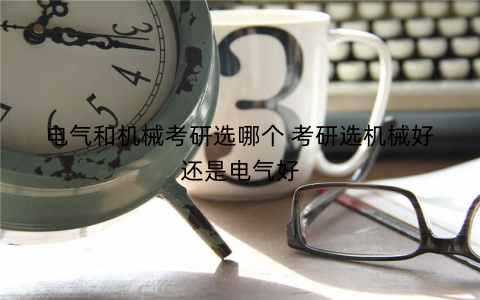 电气和机械考研选哪个 考研选机械好还是电气好