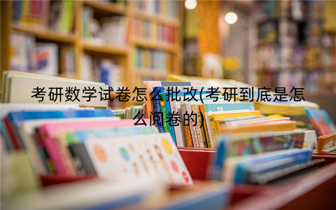 考研数学试卷怎么批改(考研到底是怎么阅卷的)