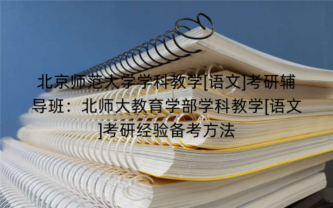 北京师范大学学科教学[语文]考研辅导班：北师大教育学部学科教学[语文]考研经验备考方法