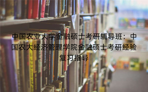 中国农业大学金融硕士考研辅导班：中国农大经济管理学院金融硕士考研经验复习指导