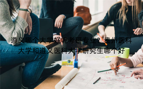 遵义哪个大学好呢考研专业？贵州医科大学和遵义医科大学研究生哪个好