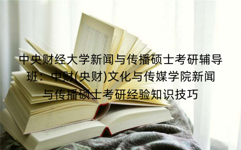 中央财经大学新闻与传播硕士考研辅导班：中财(央财)文化与传媒学院新闻与传播硕士考研经验知识技巧
