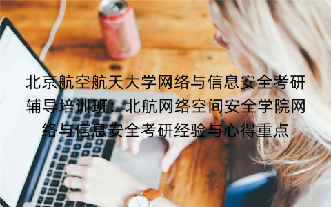 北京航空航天大学网络与信息安全考研辅导培训班：北航网络空间安全学院网络与信息安全考研经验与心得重点