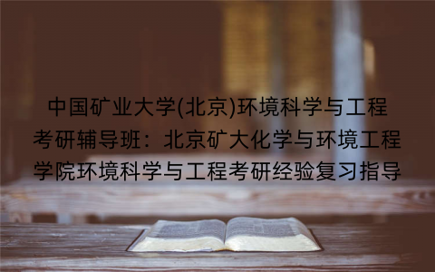 中国矿业大学(北京)环境科学与工程考研辅导班：北京矿大化学与环境工程学院环境科学与工程考研经验复习指导