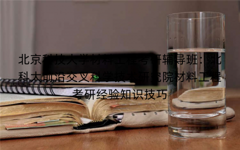 北京科技大学材料工程考研辅导班：北科大前沿交叉科学技术研究院材料工程考研经验知识技巧