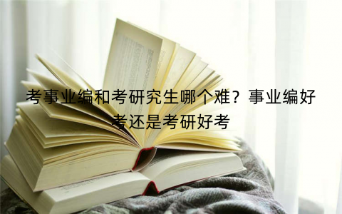 考事业编和考研究生哪个难？事业编好考还是考研好考