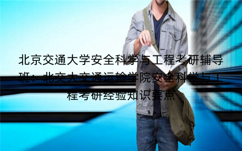 北京交通大学安全科学与工程考研辅导班：北交大交通运输学院安全科学与工程考研经验知识要点