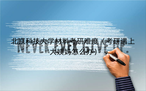 北京科技大学材料考研难度（考研遇上大姨妈怎么办）