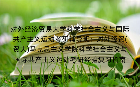 对外经济贸易大学科学社会主义与国际共产主义运动考研辅导班：对外经贸(贸大)马克思主义学院科学社会主义与国际共产主义运动考研经验复习指南