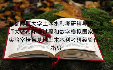 首都师范大学土木水利考研辅导班：首师大城市环境过程和数字模拟国家重点实验室培育基地土木水利考研经验备考指导