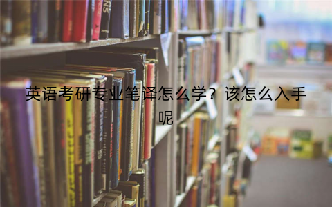 英语考研专业笔译怎么学？该怎么入手呢