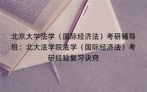 北京大学法学（国际经济法）考研辅导班：北大法学院法学（国际经济法）考研经验复习诀窍