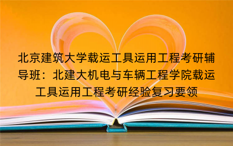 北京建筑大学载运工具运用工程考研辅导班：北建大机电与车辆工程学院载运工具运用工程考研经验复习要领