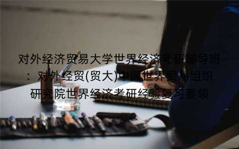 对外经济贸易大学世界经济考研辅导班：对外经贸(贸大)中国世界贸易组织研究院世界经济考研经验复习要领