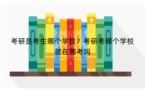 考研是考生哪个学校？考研考哪个学校就在哪考吗